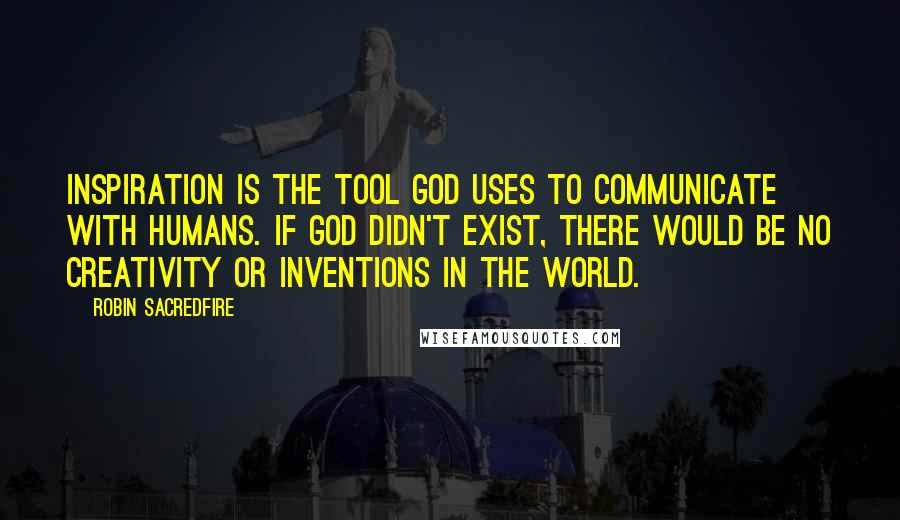 Robin Sacredfire Quotes: Inspiration is the tool God uses to communicate with humans. If God didn't exist, there would be no creativity or inventions in the world.