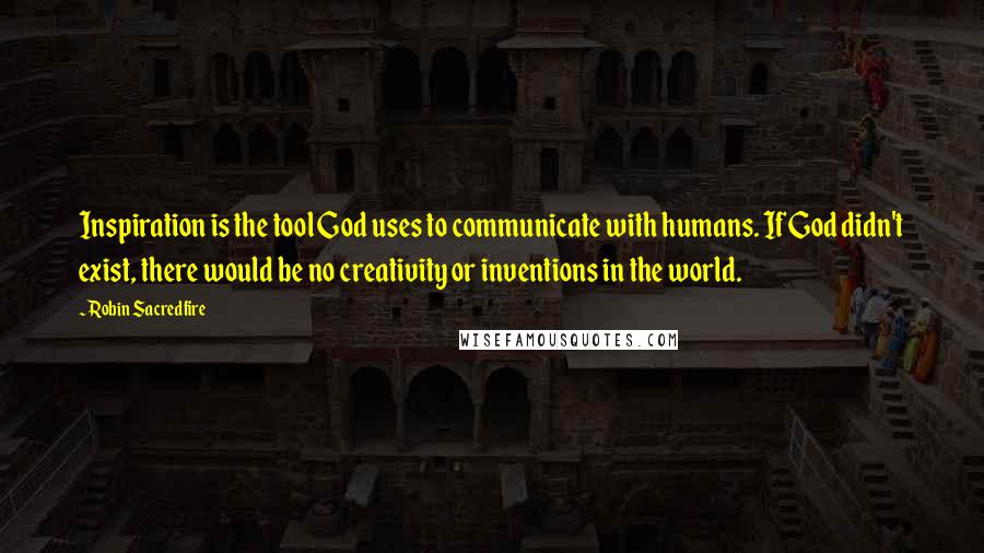 Robin Sacredfire Quotes: Inspiration is the tool God uses to communicate with humans. If God didn't exist, there would be no creativity or inventions in the world.