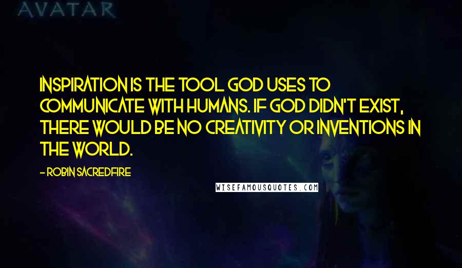 Robin Sacredfire Quotes: Inspiration is the tool God uses to communicate with humans. If God didn't exist, there would be no creativity or inventions in the world.