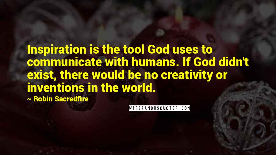 Robin Sacredfire Quotes: Inspiration is the tool God uses to communicate with humans. If God didn't exist, there would be no creativity or inventions in the world.