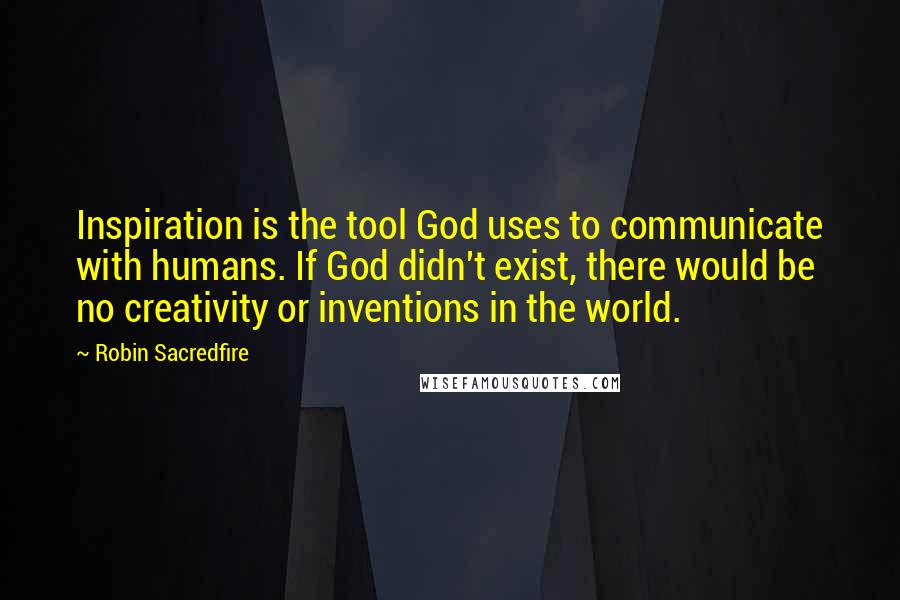 Robin Sacredfire Quotes: Inspiration is the tool God uses to communicate with humans. If God didn't exist, there would be no creativity or inventions in the world.