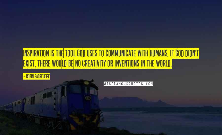 Robin Sacredfire Quotes: Inspiration is the tool God uses to communicate with humans. If God didn't exist, there would be no creativity or inventions in the world.