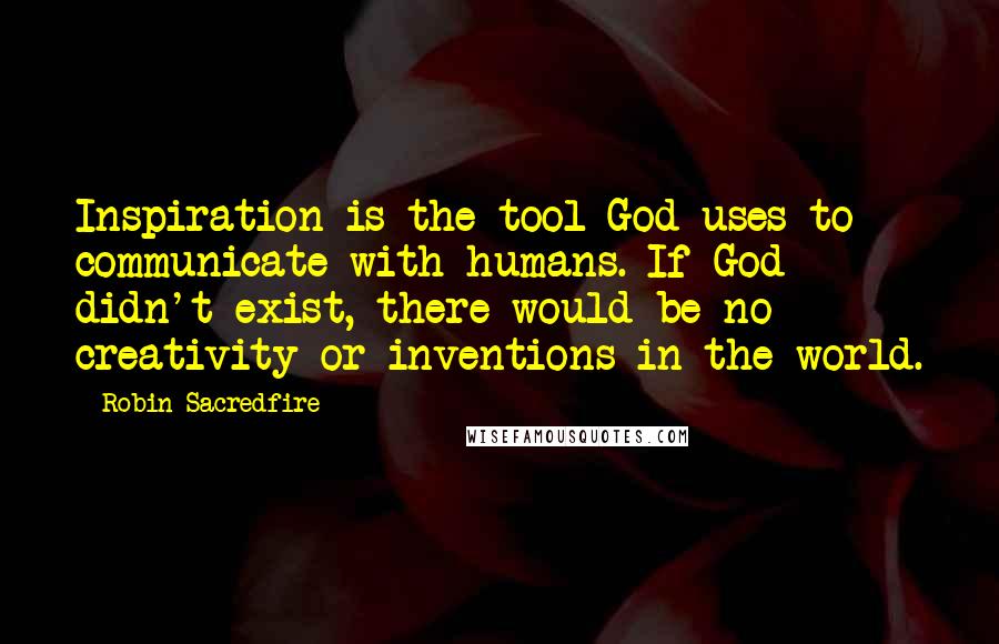 Robin Sacredfire Quotes: Inspiration is the tool God uses to communicate with humans. If God didn't exist, there would be no creativity or inventions in the world.