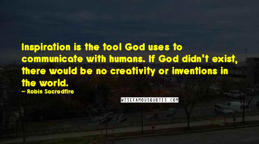 Robin Sacredfire Quotes: Inspiration is the tool God uses to communicate with humans. If God didn't exist, there would be no creativity or inventions in the world.