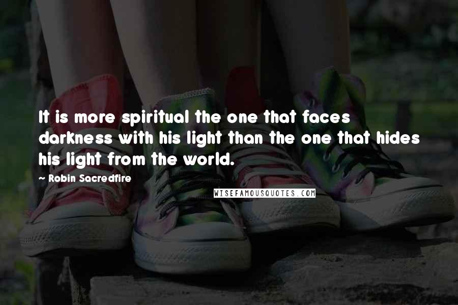 Robin Sacredfire Quotes: It is more spiritual the one that faces darkness with his light than the one that hides his light from the world.