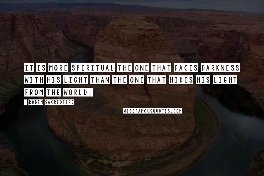 Robin Sacredfire Quotes: It is more spiritual the one that faces darkness with his light than the one that hides his light from the world.