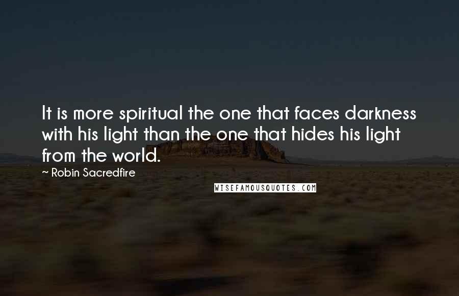 Robin Sacredfire Quotes: It is more spiritual the one that faces darkness with his light than the one that hides his light from the world.