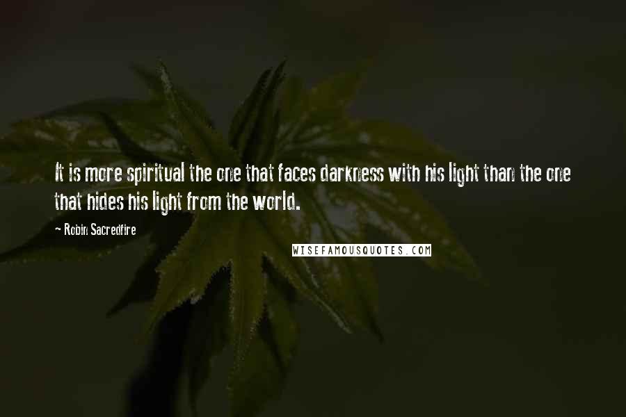 Robin Sacredfire Quotes: It is more spiritual the one that faces darkness with his light than the one that hides his light from the world.