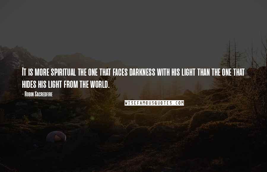 Robin Sacredfire Quotes: It is more spiritual the one that faces darkness with his light than the one that hides his light from the world.