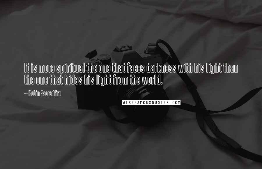 Robin Sacredfire Quotes: It is more spiritual the one that faces darkness with his light than the one that hides his light from the world.