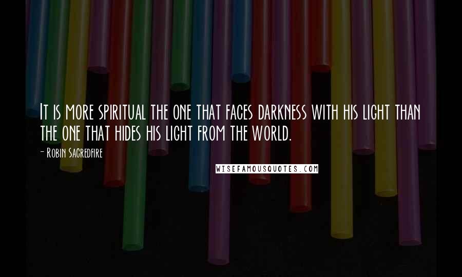 Robin Sacredfire Quotes: It is more spiritual the one that faces darkness with his light than the one that hides his light from the world.