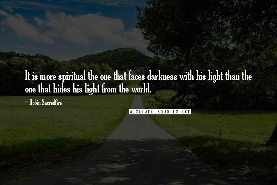 Robin Sacredfire Quotes: It is more spiritual the one that faces darkness with his light than the one that hides his light from the world.