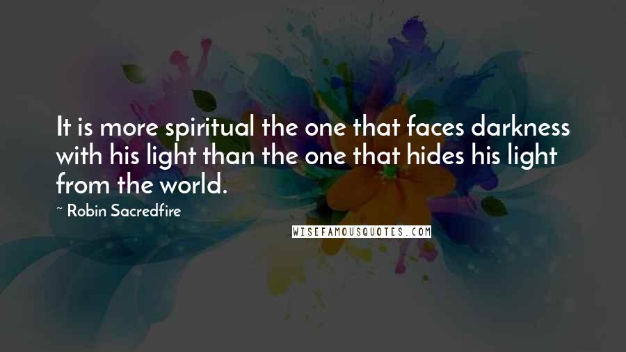 Robin Sacredfire Quotes: It is more spiritual the one that faces darkness with his light than the one that hides his light from the world.