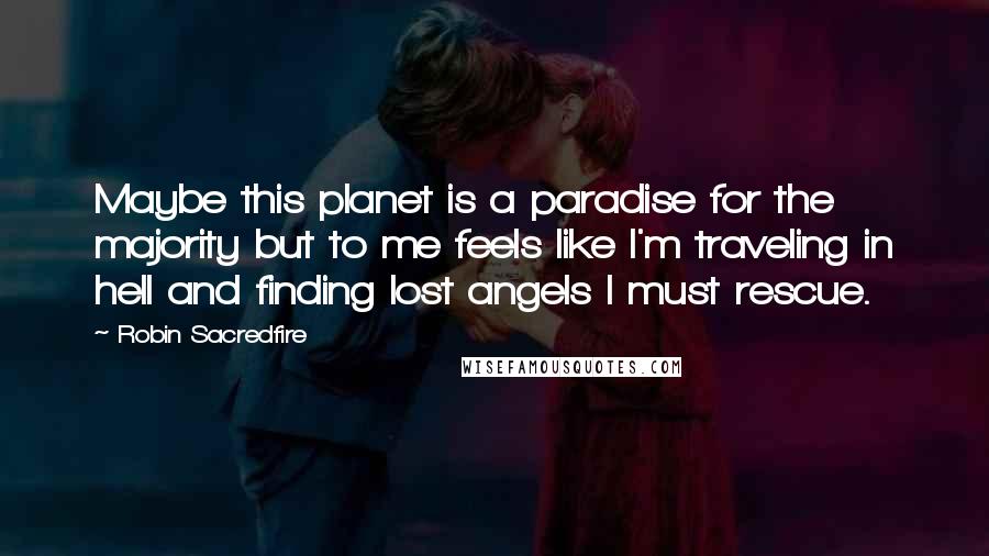 Robin Sacredfire Quotes: Maybe this planet is a paradise for the majority but to me feels like I'm traveling in hell and finding lost angels I must rescue.