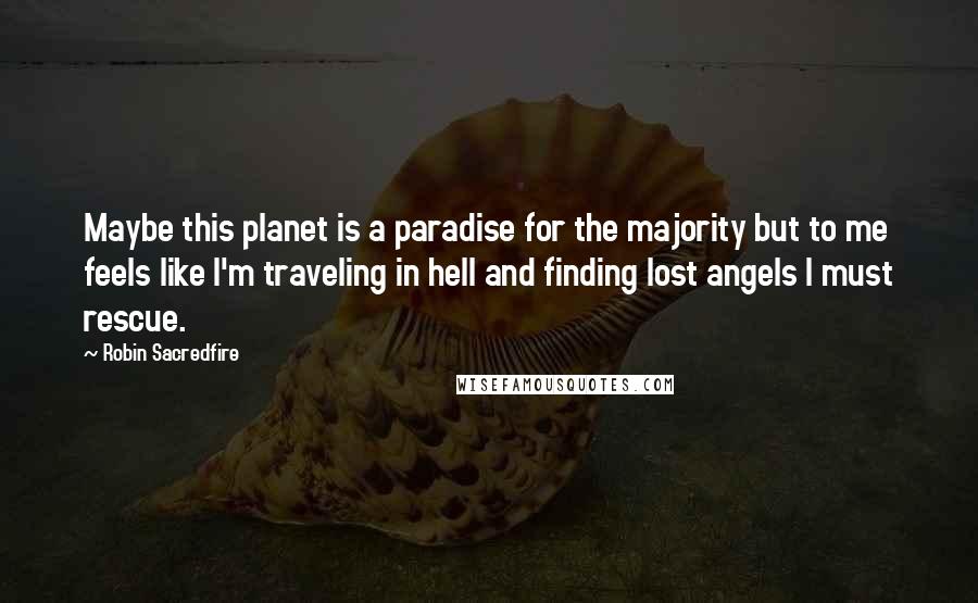 Robin Sacredfire Quotes: Maybe this planet is a paradise for the majority but to me feels like I'm traveling in hell and finding lost angels I must rescue.