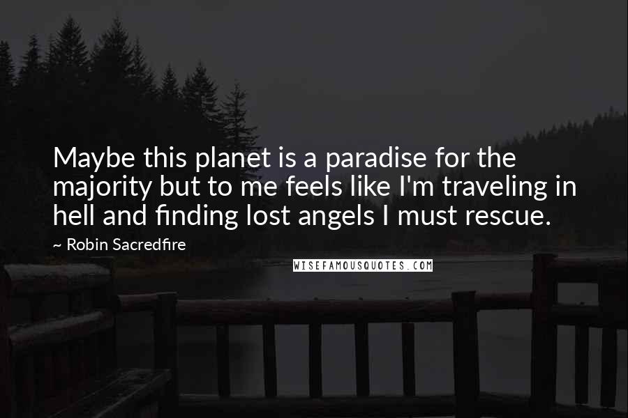 Robin Sacredfire Quotes: Maybe this planet is a paradise for the majority but to me feels like I'm traveling in hell and finding lost angels I must rescue.