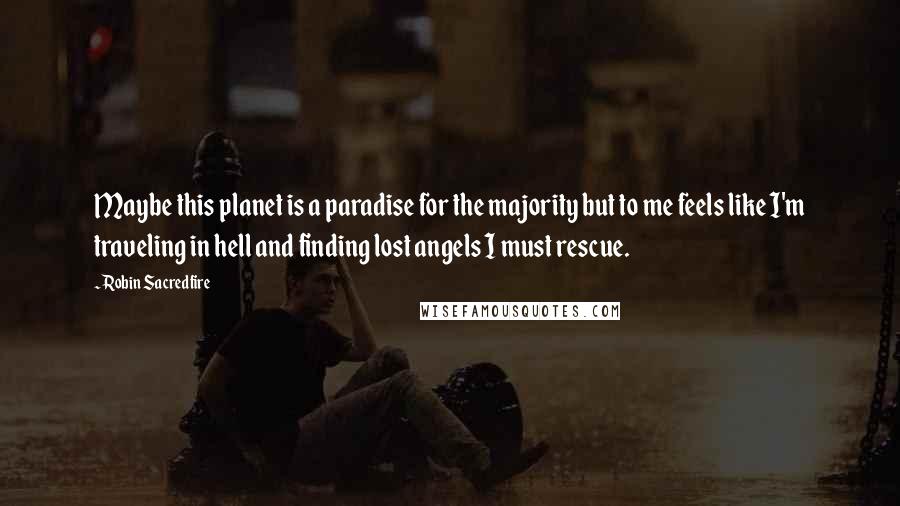 Robin Sacredfire Quotes: Maybe this planet is a paradise for the majority but to me feels like I'm traveling in hell and finding lost angels I must rescue.