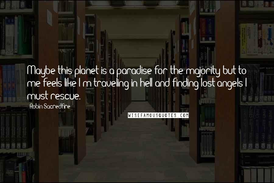 Robin Sacredfire Quotes: Maybe this planet is a paradise for the majority but to me feels like I'm traveling in hell and finding lost angels I must rescue.