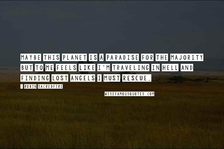 Robin Sacredfire Quotes: Maybe this planet is a paradise for the majority but to me feels like I'm traveling in hell and finding lost angels I must rescue.