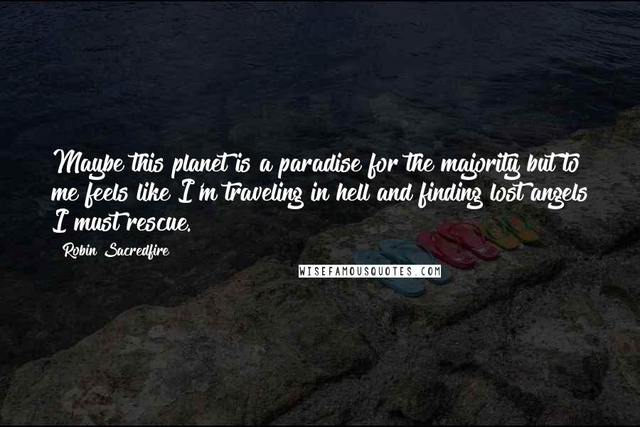 Robin Sacredfire Quotes: Maybe this planet is a paradise for the majority but to me feels like I'm traveling in hell and finding lost angels I must rescue.