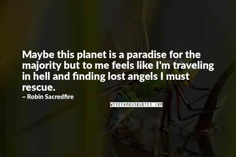 Robin Sacredfire Quotes: Maybe this planet is a paradise for the majority but to me feels like I'm traveling in hell and finding lost angels I must rescue.