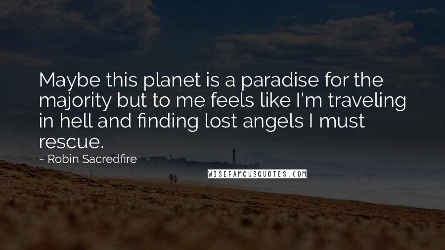 Robin Sacredfire Quotes: Maybe this planet is a paradise for the majority but to me feels like I'm traveling in hell and finding lost angels I must rescue.