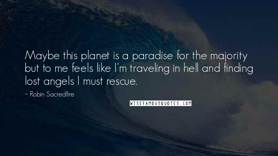 Robin Sacredfire Quotes: Maybe this planet is a paradise for the majority but to me feels like I'm traveling in hell and finding lost angels I must rescue.