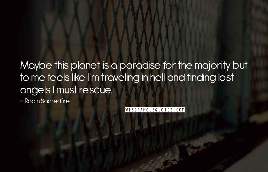 Robin Sacredfire Quotes: Maybe this planet is a paradise for the majority but to me feels like I'm traveling in hell and finding lost angels I must rescue.