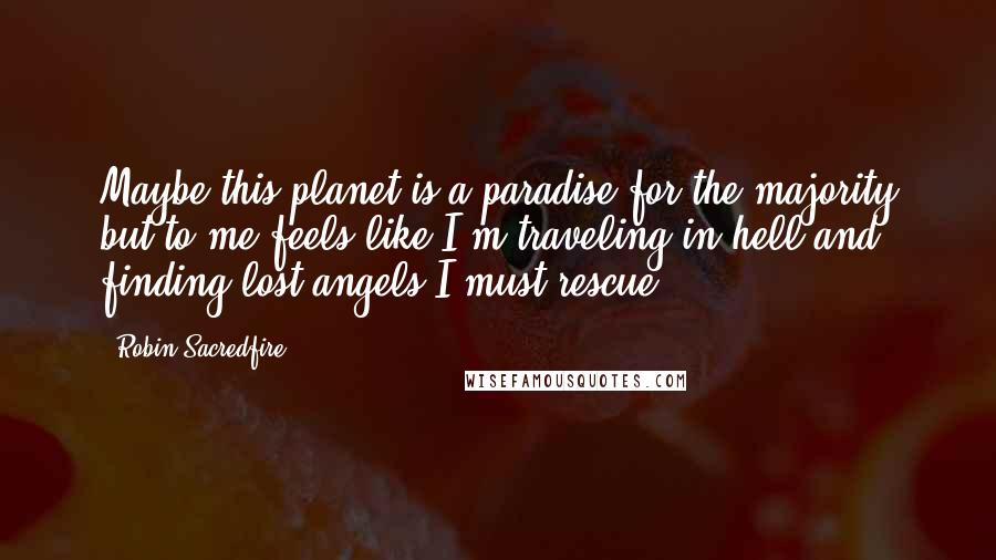 Robin Sacredfire Quotes: Maybe this planet is a paradise for the majority but to me feels like I'm traveling in hell and finding lost angels I must rescue.