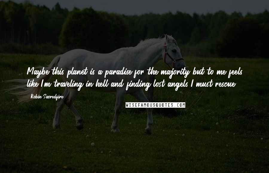 Robin Sacredfire Quotes: Maybe this planet is a paradise for the majority but to me feels like I'm traveling in hell and finding lost angels I must rescue.