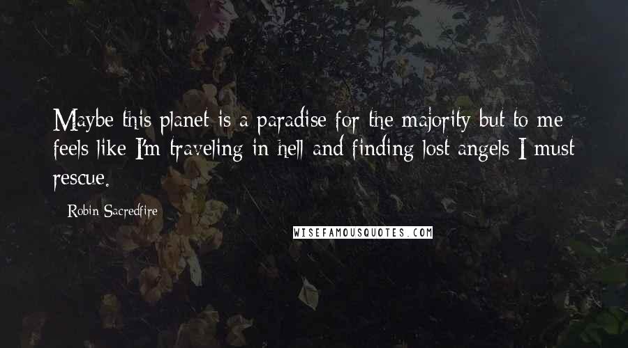 Robin Sacredfire Quotes: Maybe this planet is a paradise for the majority but to me feels like I'm traveling in hell and finding lost angels I must rescue.