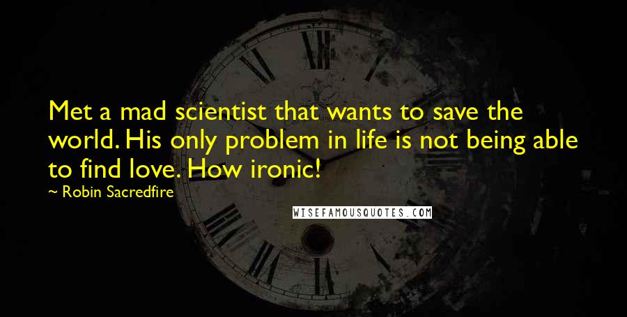 Robin Sacredfire Quotes: Met a mad scientist that wants to save the world. His only problem in life is not being able to find love. How ironic!