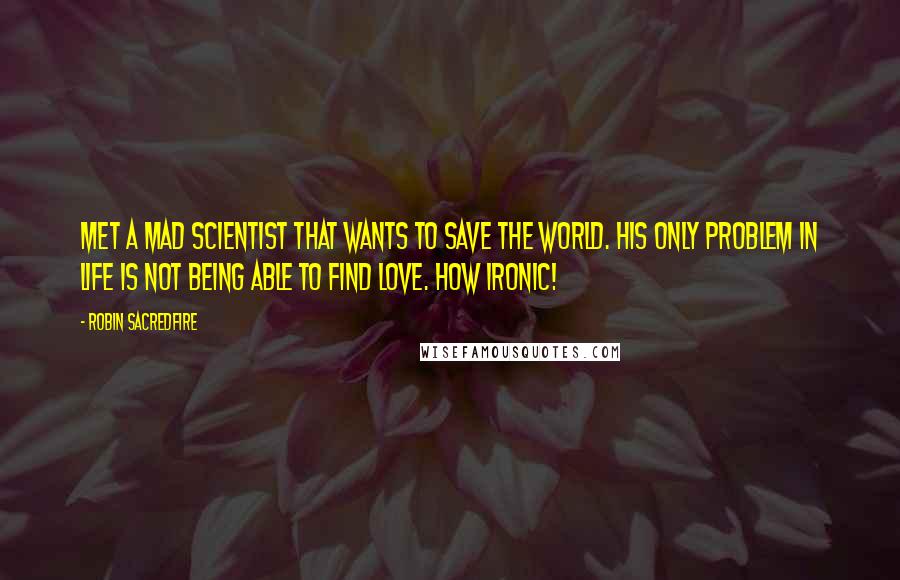 Robin Sacredfire Quotes: Met a mad scientist that wants to save the world. His only problem in life is not being able to find love. How ironic!