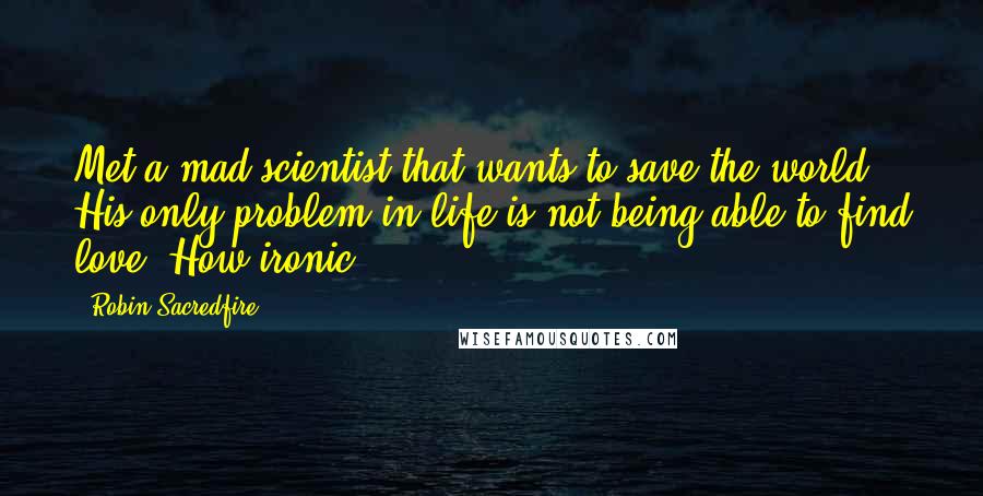 Robin Sacredfire Quotes: Met a mad scientist that wants to save the world. His only problem in life is not being able to find love. How ironic!