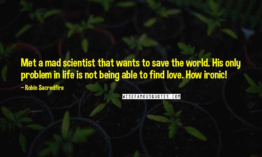 Robin Sacredfire Quotes: Met a mad scientist that wants to save the world. His only problem in life is not being able to find love. How ironic!