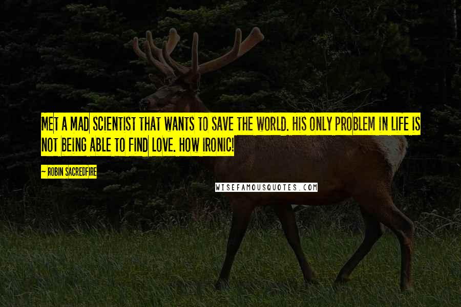 Robin Sacredfire Quotes: Met a mad scientist that wants to save the world. His only problem in life is not being able to find love. How ironic!