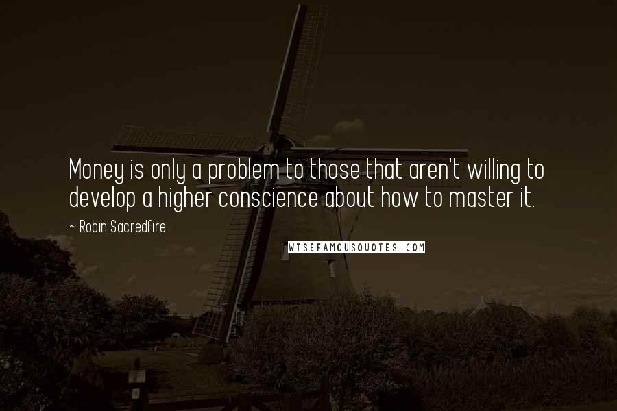 Robin Sacredfire Quotes: Money is only a problem to those that aren't willing to develop a higher conscience about how to master it.