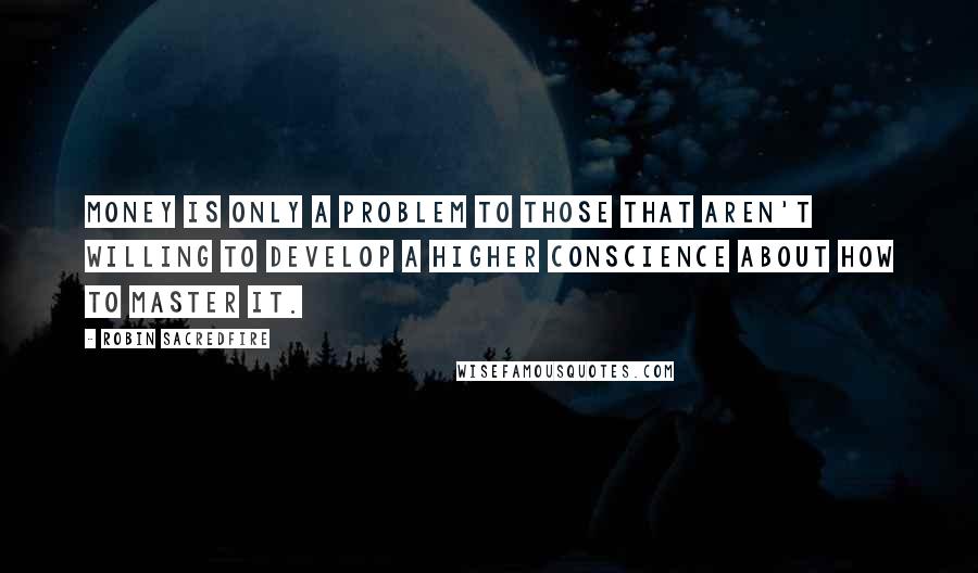 Robin Sacredfire Quotes: Money is only a problem to those that aren't willing to develop a higher conscience about how to master it.