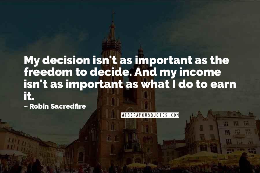 Robin Sacredfire Quotes: My decision isn't as important as the freedom to decide. And my income isn't as important as what I do to earn it.