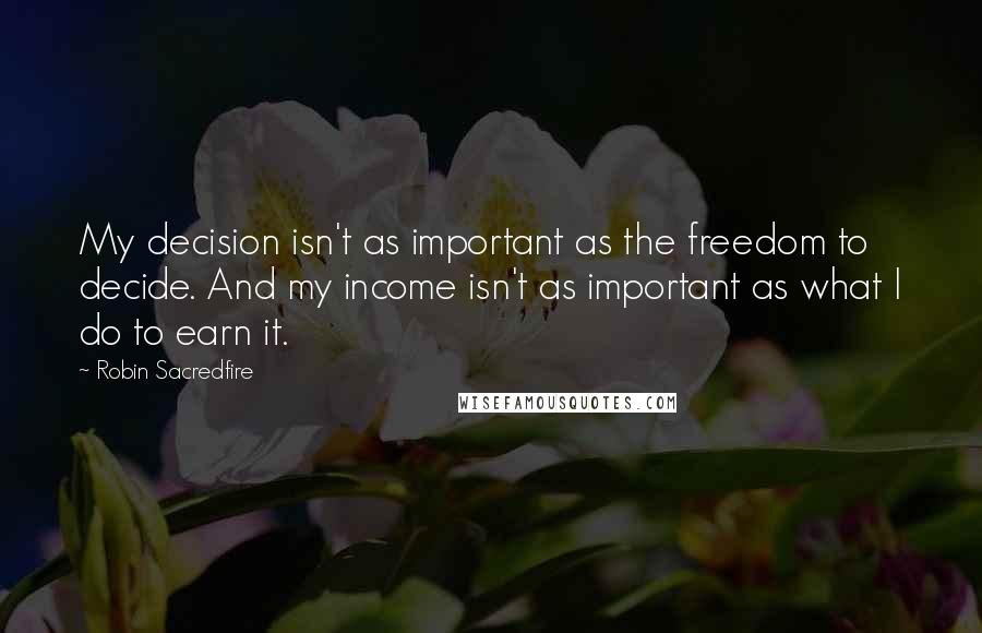 Robin Sacredfire Quotes: My decision isn't as important as the freedom to decide. And my income isn't as important as what I do to earn it.