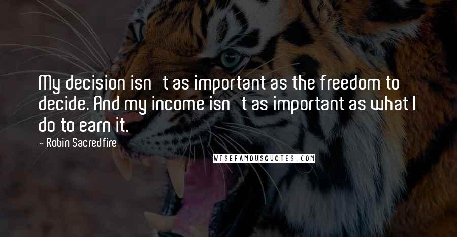 Robin Sacredfire Quotes: My decision isn't as important as the freedom to decide. And my income isn't as important as what I do to earn it.