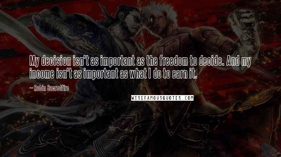 Robin Sacredfire Quotes: My decision isn't as important as the freedom to decide. And my income isn't as important as what I do to earn it.