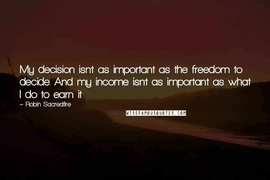 Robin Sacredfire Quotes: My decision isn't as important as the freedom to decide. And my income isn't as important as what I do to earn it.