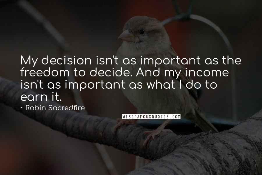 Robin Sacredfire Quotes: My decision isn't as important as the freedom to decide. And my income isn't as important as what I do to earn it.