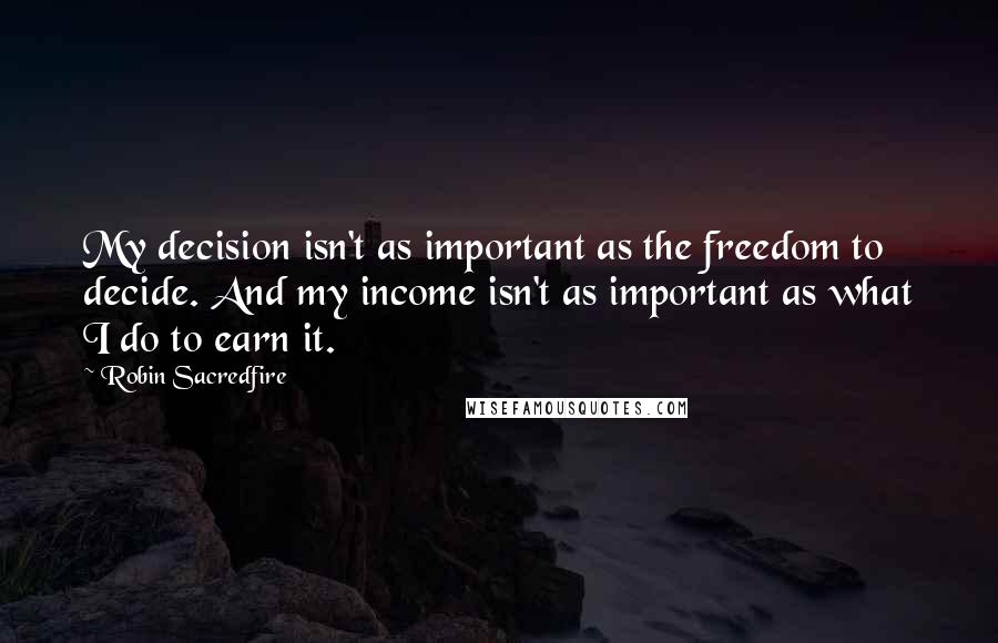 Robin Sacredfire Quotes: My decision isn't as important as the freedom to decide. And my income isn't as important as what I do to earn it.
