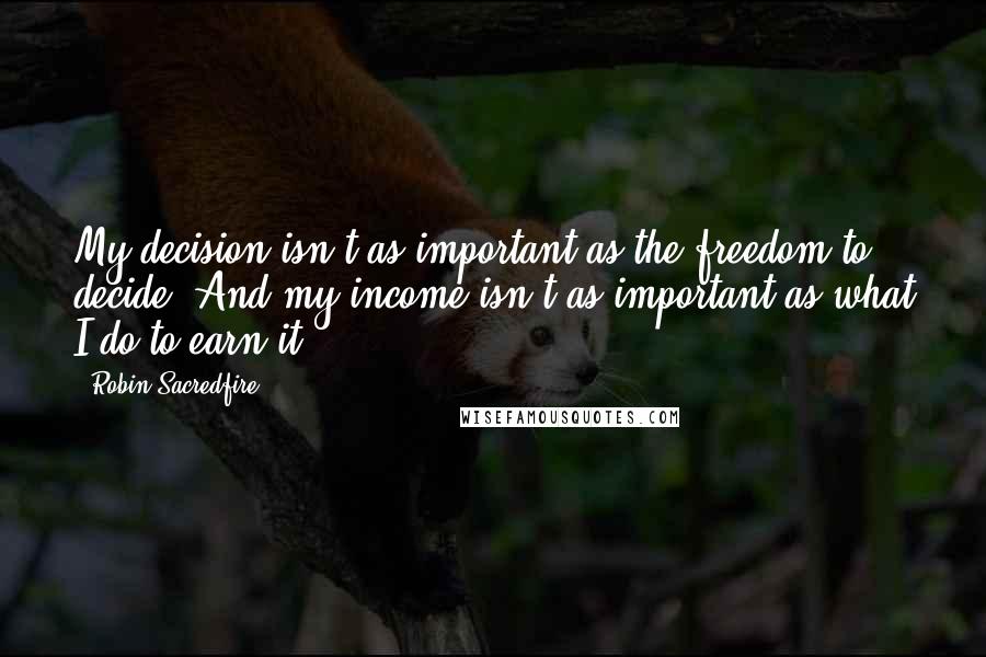 Robin Sacredfire Quotes: My decision isn't as important as the freedom to decide. And my income isn't as important as what I do to earn it.