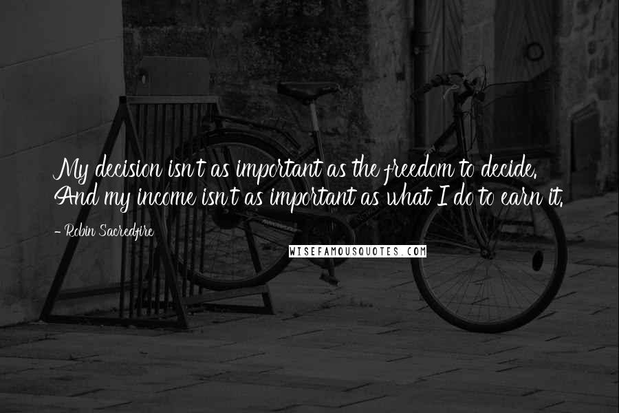 Robin Sacredfire Quotes: My decision isn't as important as the freedom to decide. And my income isn't as important as what I do to earn it.