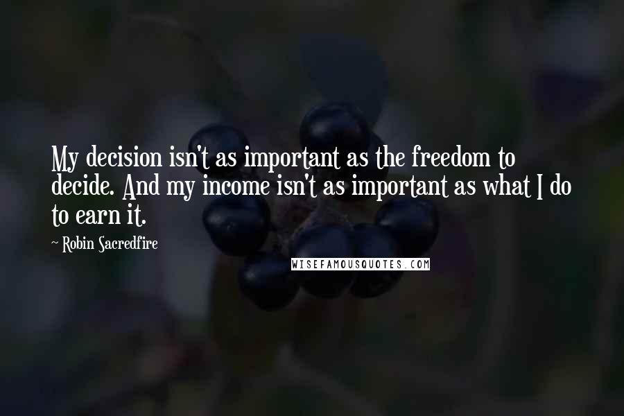 Robin Sacredfire Quotes: My decision isn't as important as the freedom to decide. And my income isn't as important as what I do to earn it.