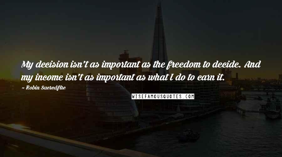 Robin Sacredfire Quotes: My decision isn't as important as the freedom to decide. And my income isn't as important as what I do to earn it.