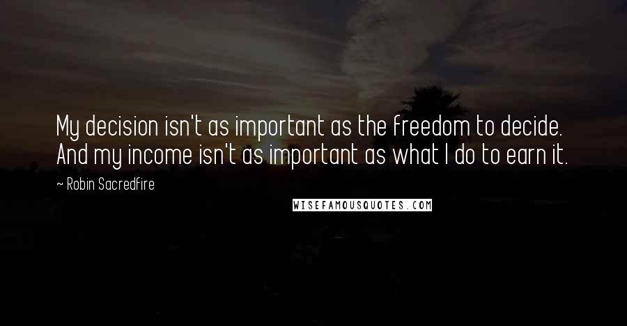 Robin Sacredfire Quotes: My decision isn't as important as the freedom to decide. And my income isn't as important as what I do to earn it.